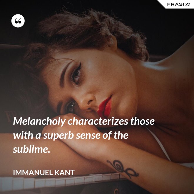 Melancholy characterizes those with a superb sense of the sublime. - Immanuel Kant