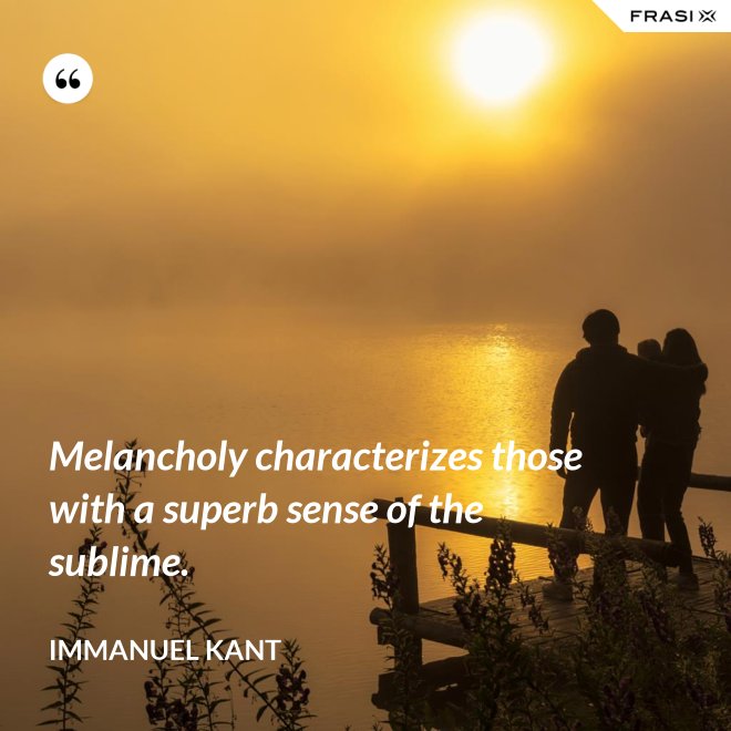 Melancholy characterizes those with a superb sense of the sublime. - Immanuel Kant