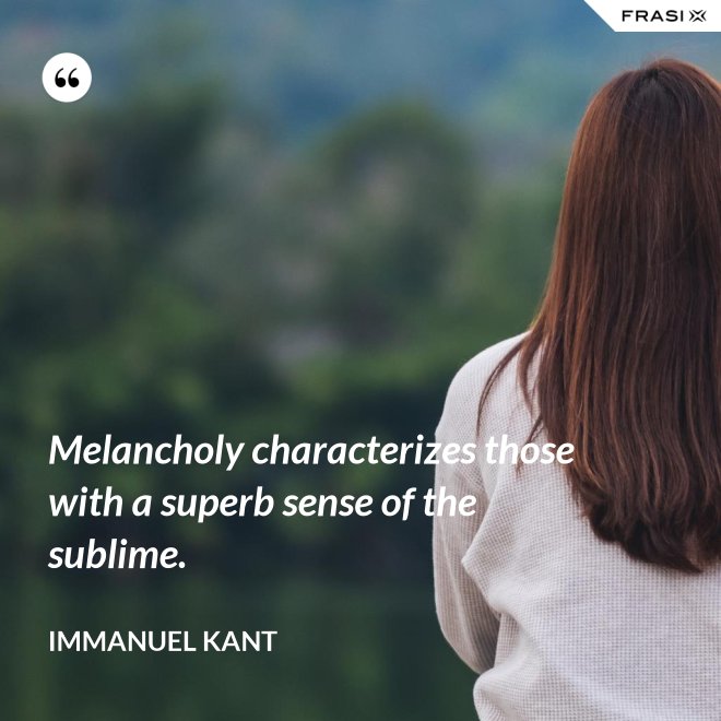 Melancholy characterizes those with a superb sense of the sublime. - Immanuel Kant