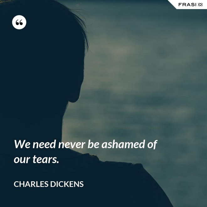 We need never be ashamed of our tears. - Charles Dickens