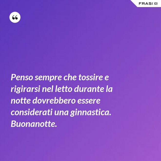 Penso sempre che tossire e rigirarsi nel letto durante la notte dovrebbero essere considerati una ginnastica. Buonanotte. - Anonimo