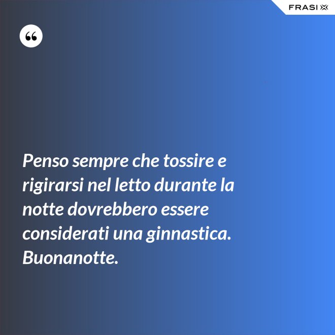 Penso sempre che tossire e rigirarsi nel letto durante la notte dovrebbero essere considerati una ginnastica. Buonanotte. - Anonimo