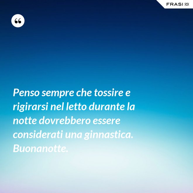 Penso sempre che tossire e rigirarsi nel letto durante la notte dovrebbero essere considerati una ginnastica. Buonanotte. - Anonimo