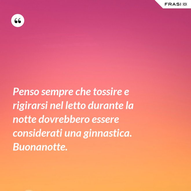 Penso sempre che tossire e rigirarsi nel letto durante la notte dovrebbero essere considerati una ginnastica. Buonanotte. - Anonimo
