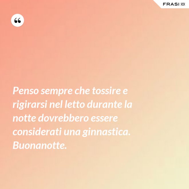 Penso sempre che tossire e rigirarsi nel letto durante la notte dovrebbero essere considerati una ginnastica. Buonanotte. - Anonimo