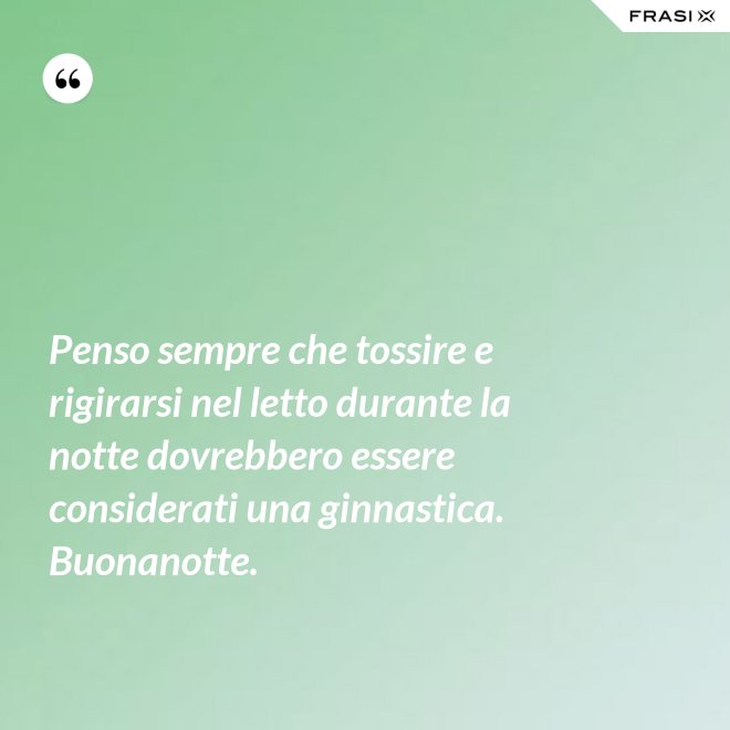 Penso sempre che tossire e rigirarsi nel letto durante la notte dovrebbero essere considerati una ginnastica. Buonanotte. - Anonimo