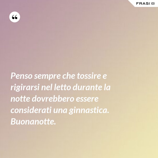 Penso sempre che tossire e rigirarsi nel letto durante la notte dovrebbero essere considerati una ginnastica. Buonanotte. - Anonimo