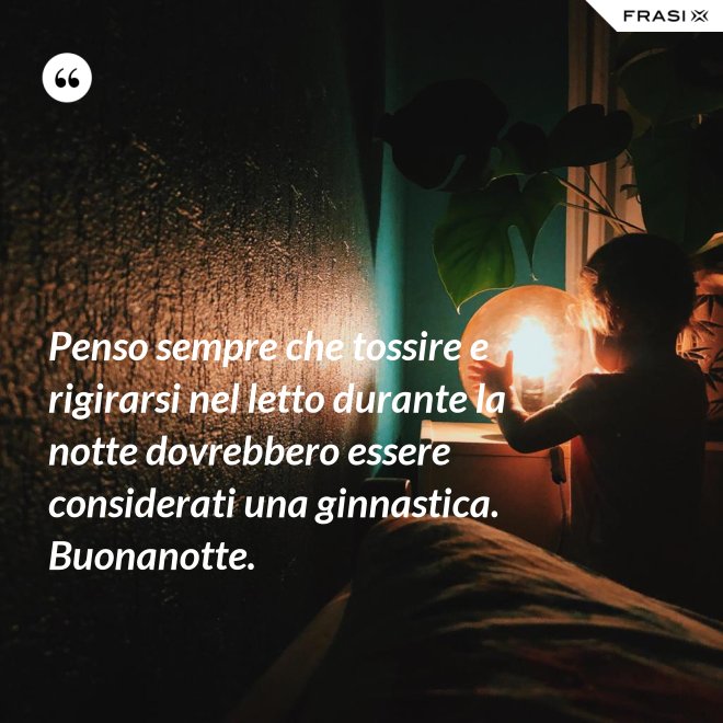 Penso sempre che tossire e rigirarsi nel letto durante la notte dovrebbero essere considerati una ginnastica. Buonanotte. - Anonimo