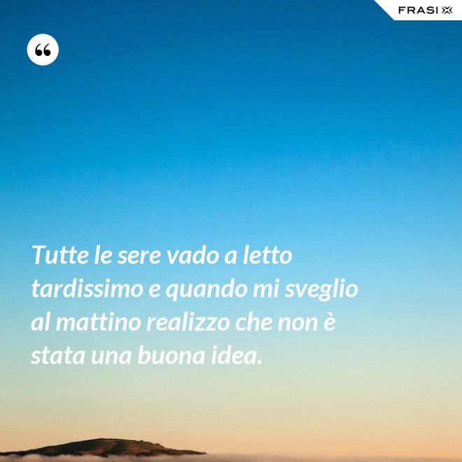 Tutte le sere vado a letto tardissimo e quando mi sveglio al mattino realizzo che non è stata una buona idea. - Anonimo