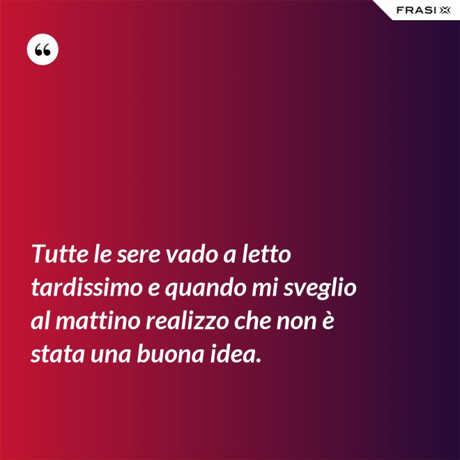 Tutte le sere vado a letto tardissimo e quando mi sveglio al mattino realizzo che non è stata una buona idea. - Anonimo