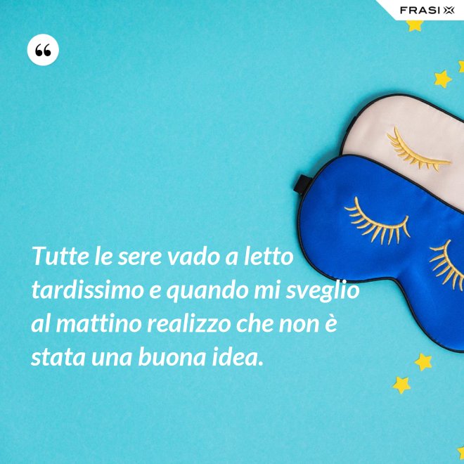 Tutte le sere vado a letto tardissimo e quando mi sveglio al mattino realizzo che non è stata una buona idea. - Anonimo