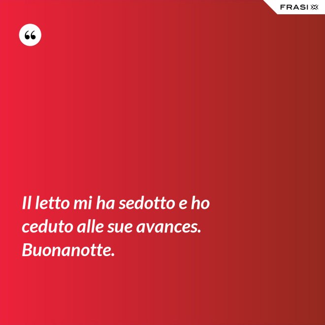 Il letto mi ha sedotto e ho ceduto alle sue avances. Buonanotte. - Anonimo