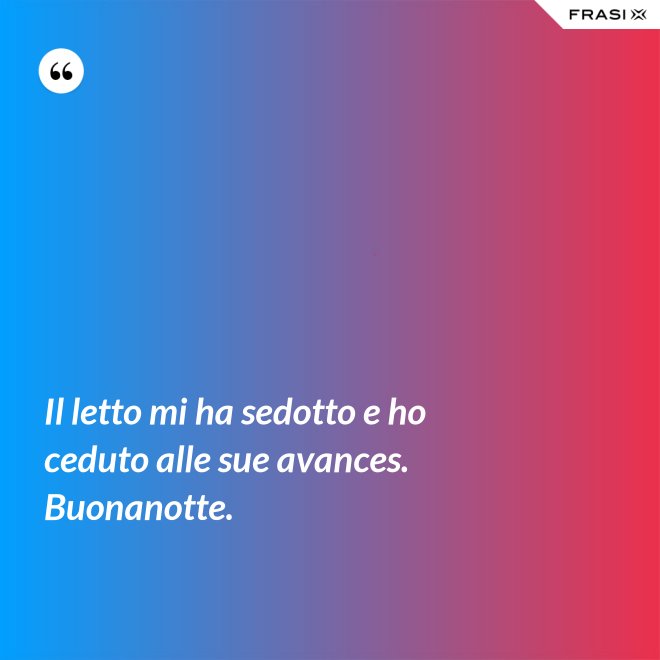 Il letto mi ha sedotto e ho ceduto alle sue avances. Buonanotte. - Anonimo