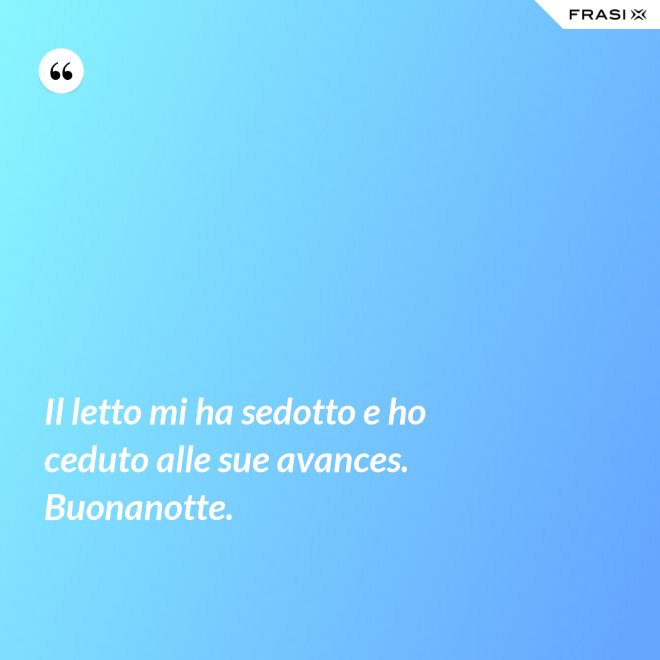 Il letto mi ha sedotto e ho ceduto alle sue avances. Buonanotte. - Anonimo