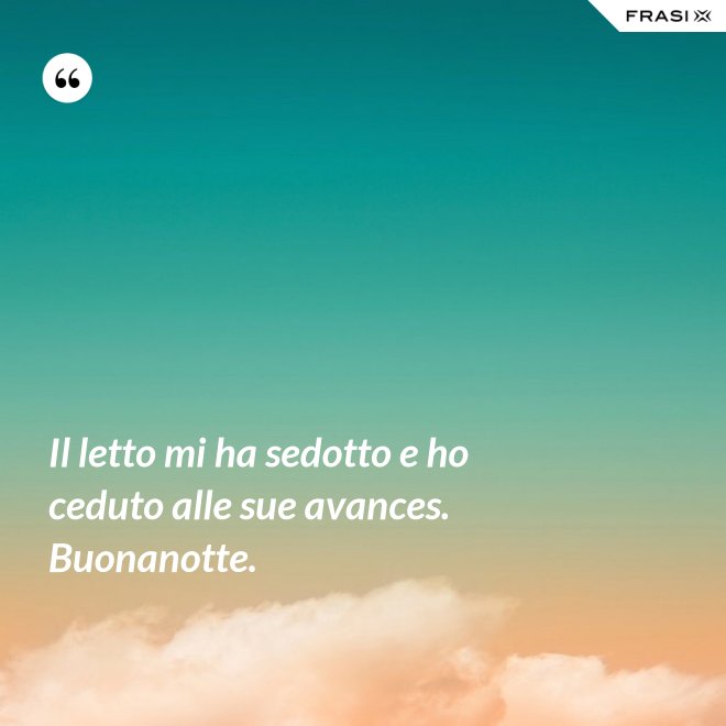 Il letto mi ha sedotto e ho ceduto alle sue avances. Buonanotte. - Anonimo