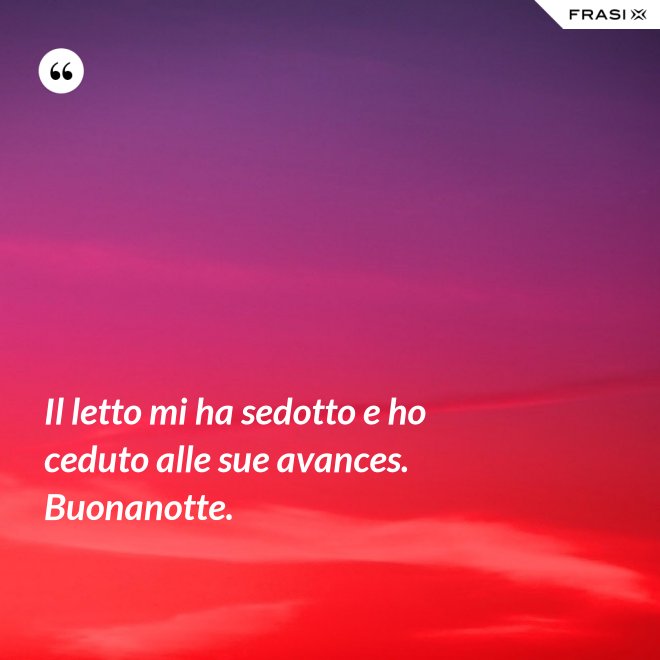 Il letto mi ha sedotto e ho ceduto alle sue avances. Buonanotte. - Anonimo