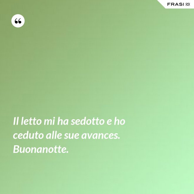 Il letto mi ha sedotto e ho ceduto alle sue avances. Buonanotte. - Anonimo