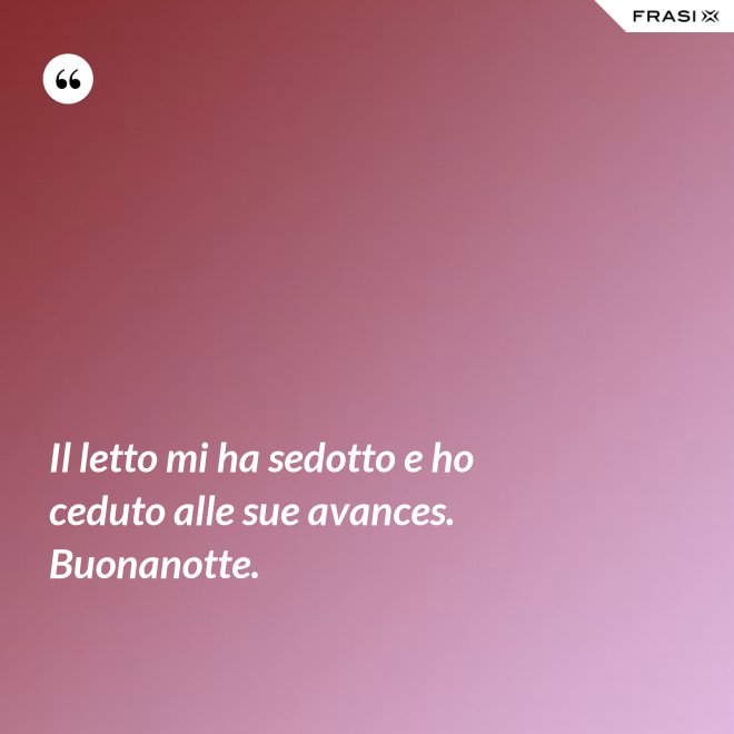 Il letto mi ha sedotto e ho ceduto alle sue avances. Buonanotte. - Anonimo