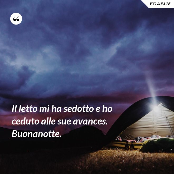 Il letto mi ha sedotto e ho ceduto alle sue avances. Buonanotte. - Anonimo