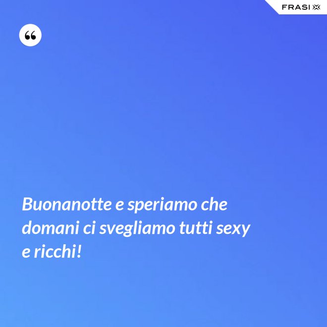 Buonanotte e speriamo che domani ci svegliamo tutti sexy e ricchi! - Anonimo