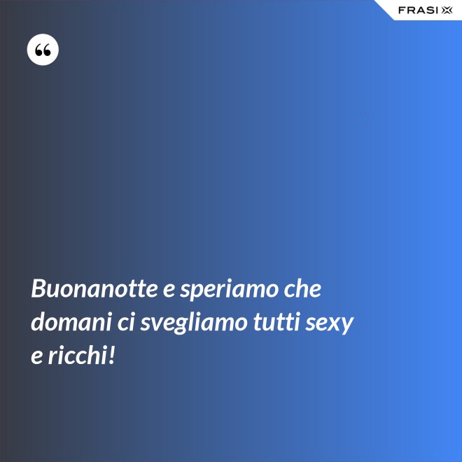 Buonanotte e speriamo che domani ci svegliamo tutti sexy e ricchi! - Anonimo