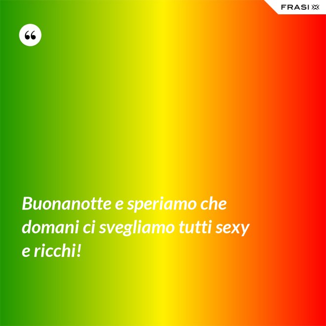 Buonanotte e speriamo che domani ci svegliamo tutti sexy e ricchi! - Anonimo