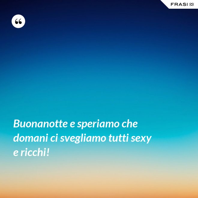 Buonanotte e speriamo che domani ci svegliamo tutti sexy e ricchi! - Anonimo