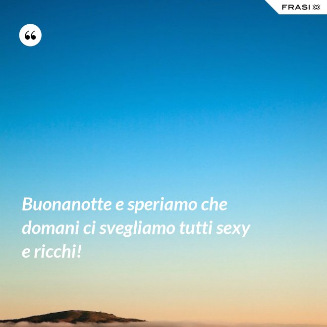 Buonanotte e speriamo che domani ci svegliamo tutti sexy e ricchi! - Anonimo