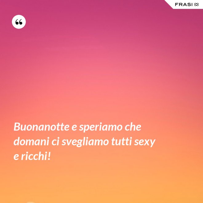 Buonanotte e speriamo che domani ci svegliamo tutti sexy e ricchi! - Anonimo