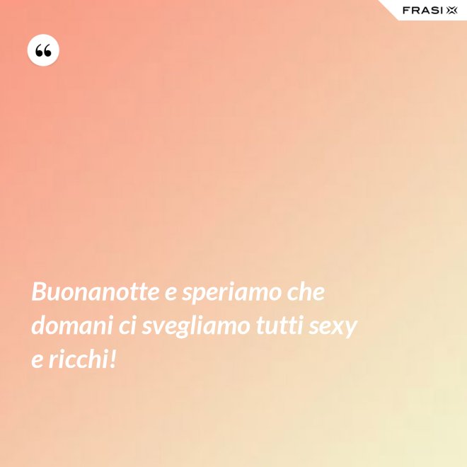 Buonanotte e speriamo che domani ci svegliamo tutti sexy e ricchi! - Anonimo