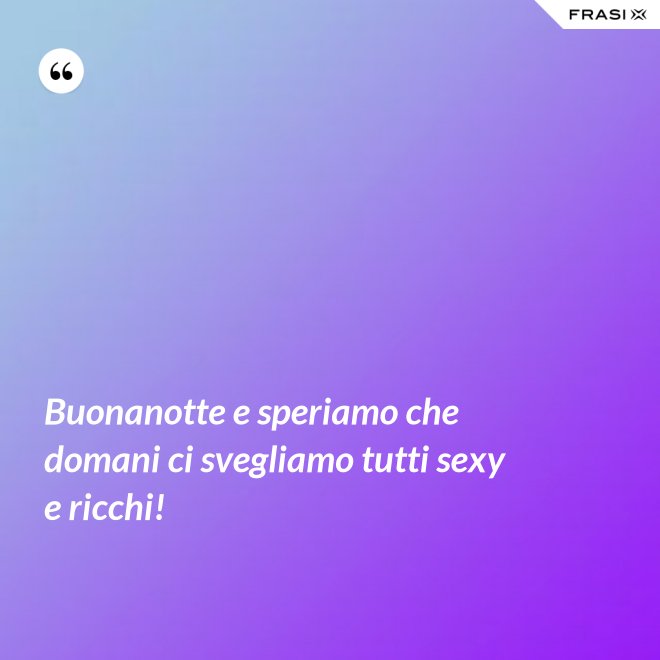 Buonanotte e speriamo che domani ci svegliamo tutti sexy e ricchi! - Anonimo
