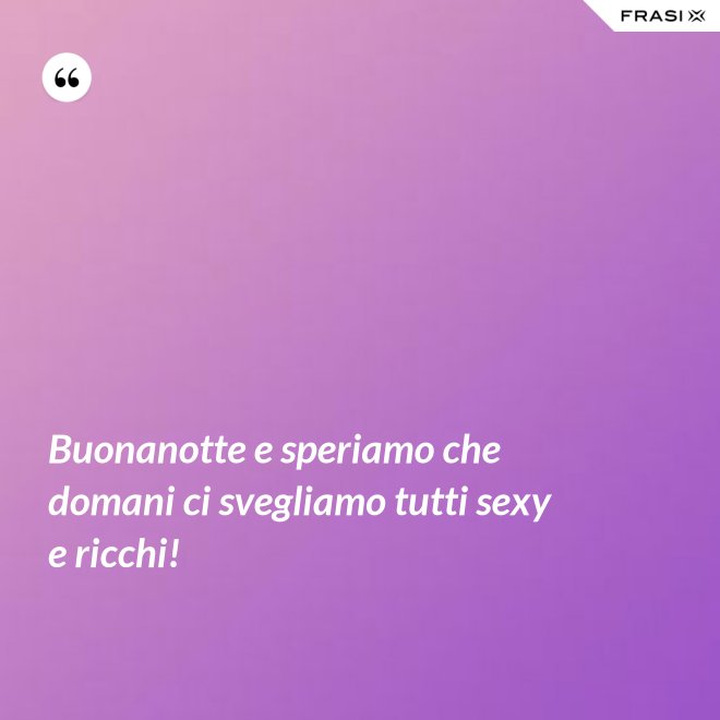 Buonanotte e speriamo che domani ci svegliamo tutti sexy e ricchi! - Anonimo
