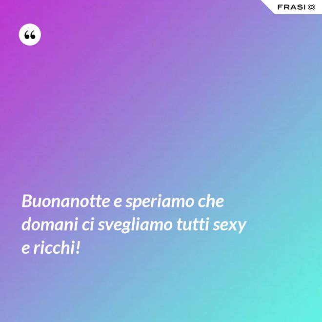 Buonanotte e speriamo che domani ci svegliamo tutti sexy e ricchi! - Anonimo
