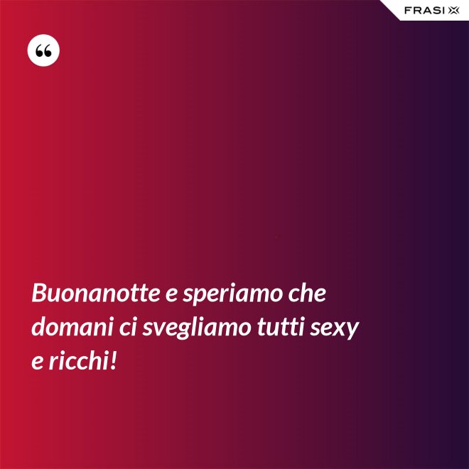 Buonanotte e speriamo che domani ci svegliamo tutti sexy e ricchi! - Anonimo
