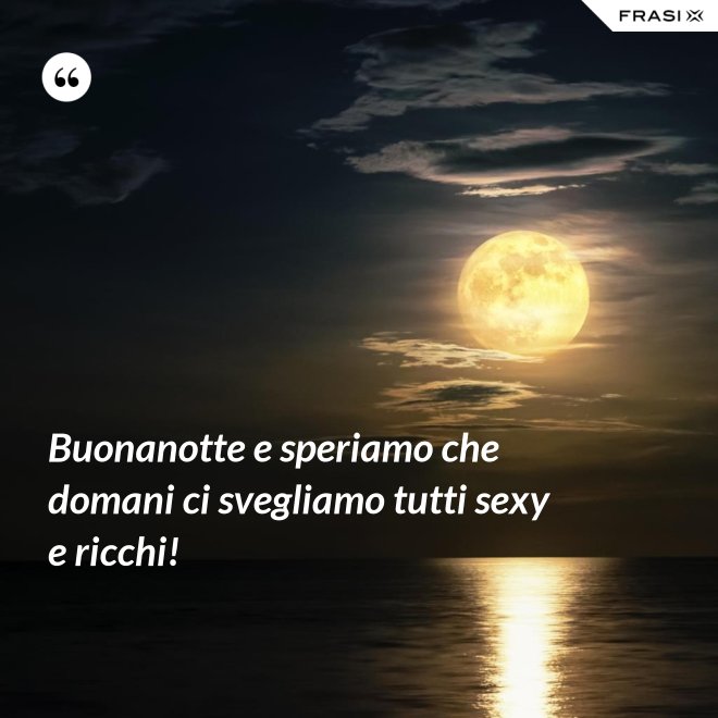 Buonanotte e speriamo che domani ci svegliamo tutti sexy e ricchi! - Anonimo