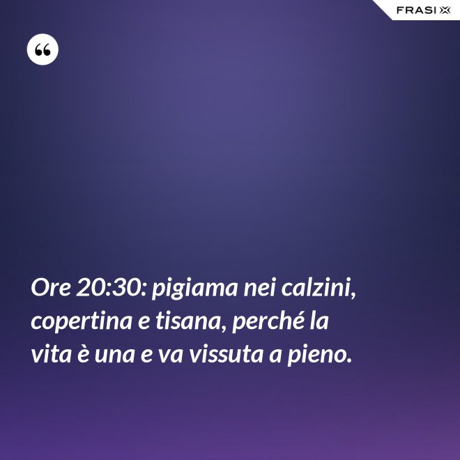 Ore 20:30: pigiama nei calzini, copertina e tisana, perché la vita è una e va vissuta a pieno. - Anonimo