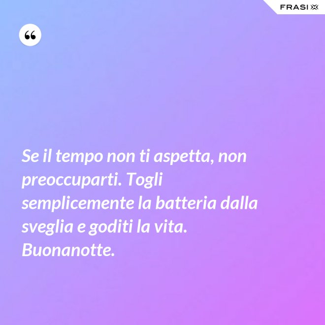 Se il tempo non ti aspetta, non preoccuparti. Togli semplicemente la batteria dalla sveglia e goditi la vita. Buonanotte. - Anonimo