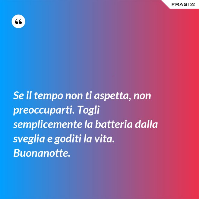 Se il tempo non ti aspetta, non preoccuparti. Togli semplicemente la batteria dalla sveglia e goditi la vita. Buonanotte. - Anonimo