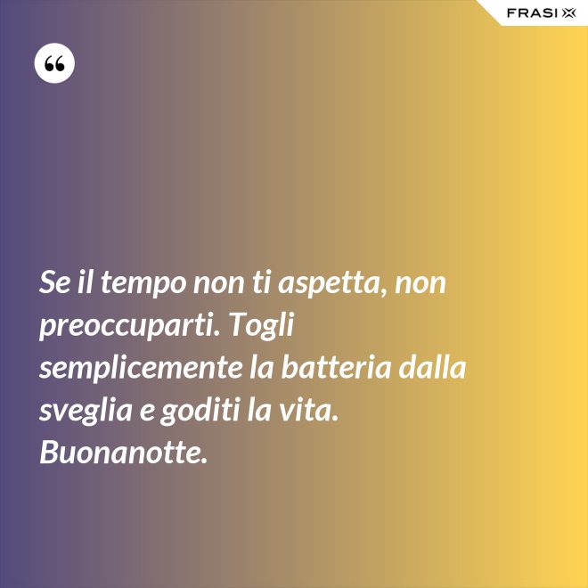 Se il tempo non ti aspetta, non preoccuparti. Togli semplicemente la batteria dalla sveglia e goditi la vita. Buonanotte. - Anonimo
