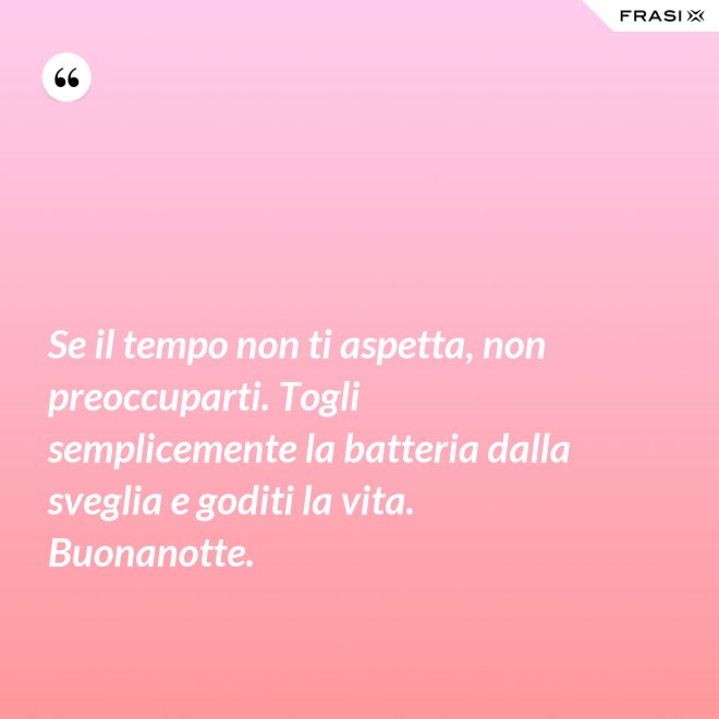 Se il tempo non ti aspetta, non preoccuparti. Togli semplicemente la batteria dalla sveglia e goditi la vita. Buonanotte. - Anonimo