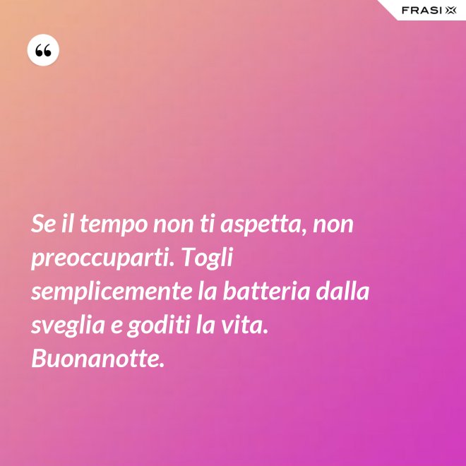 Se il tempo non ti aspetta, non preoccuparti. Togli semplicemente la batteria dalla sveglia e goditi la vita. Buonanotte. - Anonimo