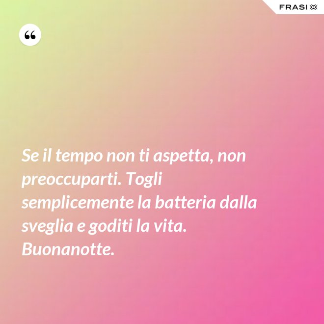Se il tempo non ti aspetta, non preoccuparti. Togli semplicemente la batteria dalla sveglia e goditi la vita. Buonanotte. - Anonimo