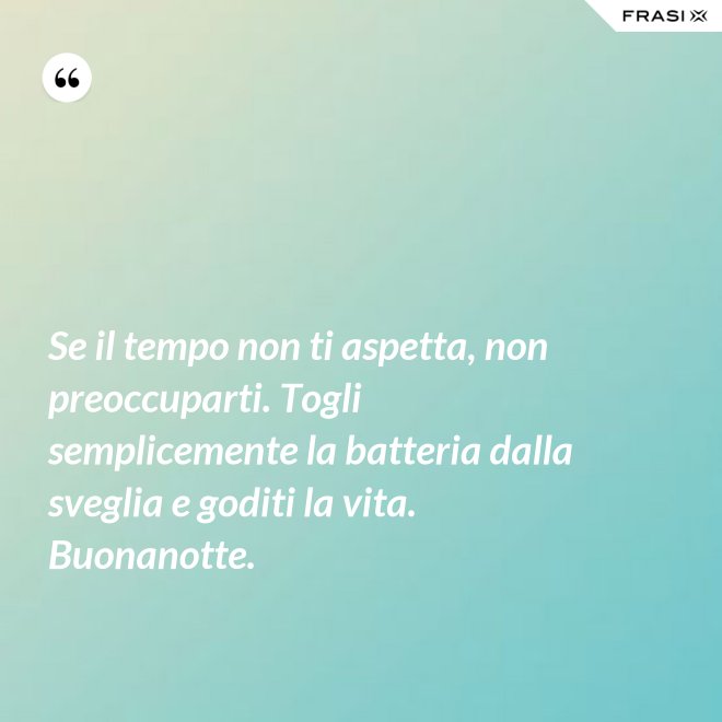 Se il tempo non ti aspetta, non preoccuparti. Togli semplicemente la batteria dalla sveglia e goditi la vita. Buonanotte. - Anonimo