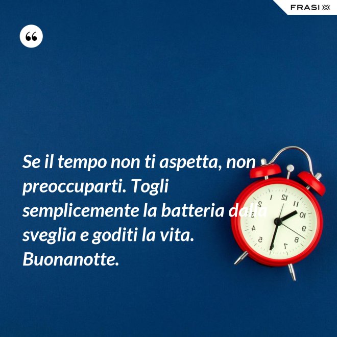 Se il tempo non ti aspetta, non preoccuparti. Togli semplicemente la batteria dalla sveglia e goditi la vita. Buonanotte. - Anonimo