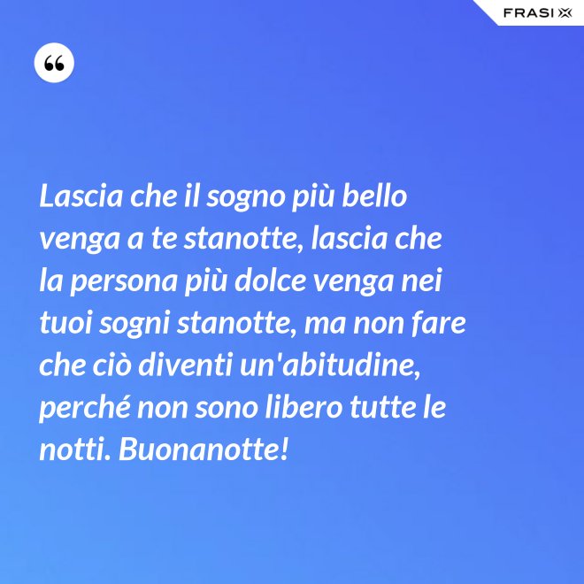 Lascia che il sogno più bello venga a te stanotte, lascia che la persona più dolce venga nei tuoi sogni stanotte, ma non fare che ciò diventi un'abitudine, perché non sono libero tutte le notti. Buonanotte! - Anonimo
