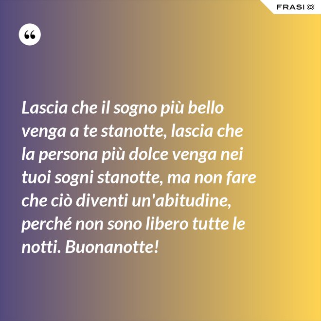 Lascia che il sogno più bello venga a te stanotte, lascia che la persona più dolce venga nei tuoi sogni stanotte, ma non fare che ciò diventi un'abitudine, perché non sono libero tutte le notti. Buonanotte! - Anonimo