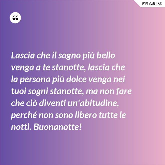 Lascia che il sogno più bello venga a te stanotte, lascia che la persona più dolce venga nei tuoi sogni stanotte, ma non fare che ciò diventi un'abitudine, perché non sono libero tutte le notti. Buonanotte! - Anonimo
