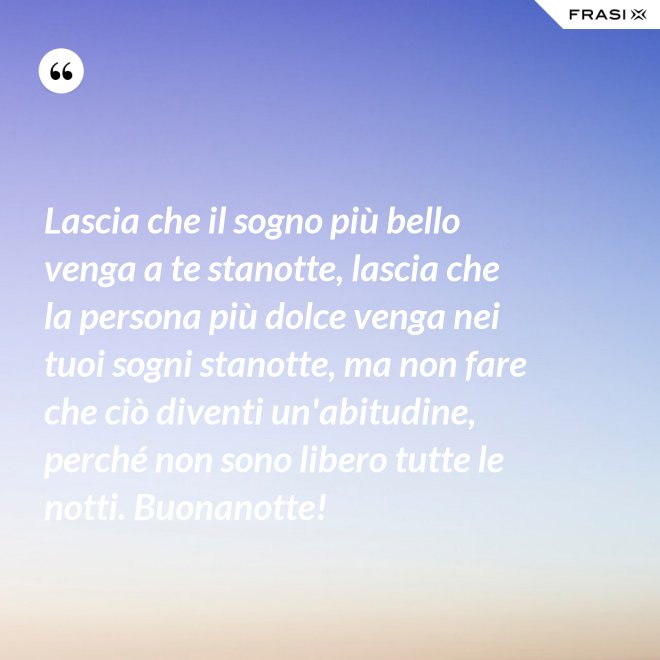 Lascia che il sogno più bello venga a te stanotte, lascia che la persona più dolce venga nei tuoi sogni stanotte, ma non fare che ciò diventi un'abitudine, perché non sono libero tutte le notti. Buonanotte! - Anonimo