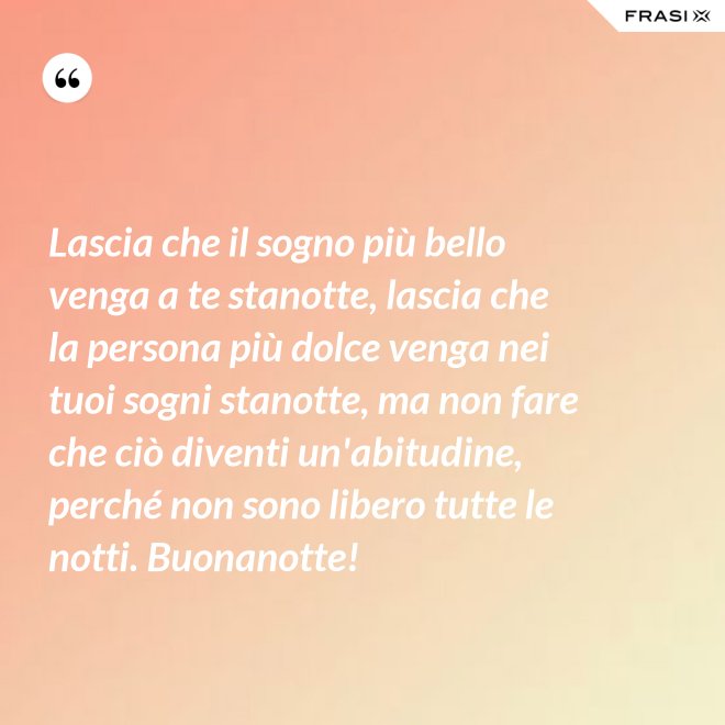 Lascia che il sogno più bello venga a te stanotte, lascia che la persona più dolce venga nei tuoi sogni stanotte, ma non fare che ciò diventi un'abitudine, perché non sono libero tutte le notti. Buonanotte! - Anonimo