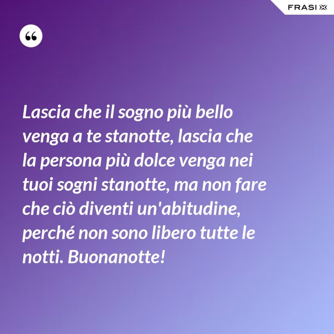 Lascia che il sogno più bello venga a te stanotte, lascia che la persona più dolce venga nei tuoi sogni stanotte, ma non fare che ciò diventi un'abitudine, perché non sono libero tutte le notti. Buonanotte! - Anonimo